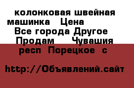 колонковая швейная машинка › Цена ­ 50 000 - Все города Другое » Продам   . Чувашия респ.,Порецкое. с.